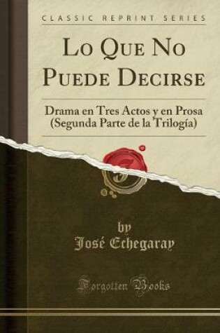 Cover of Lo Que No Puede Decirse: Drama en Tres Actos y en Prosa (Segunda Parte de la Trilogía) (Classic Reprint)
