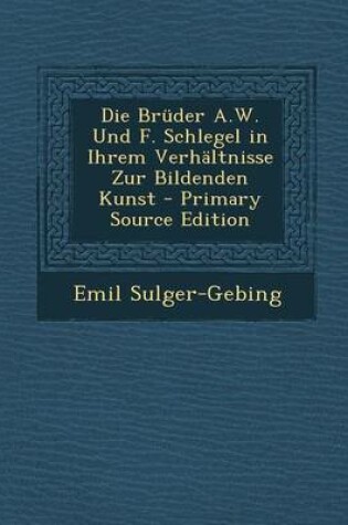 Cover of Die Bruder A.W. Und F. Schlegel in Ihrem Verhaltnisse Zur Bildenden Kunst - Primary Source Edition