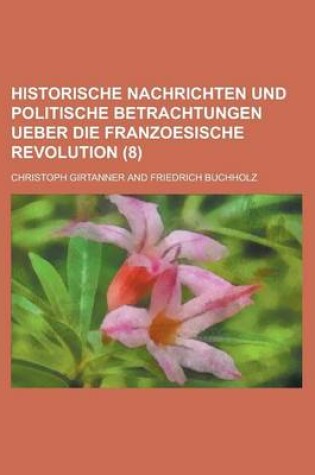 Cover of Historische Nachrichten Und Politische Betrachtungen Ueber Die Franzoesische Revolution (8)