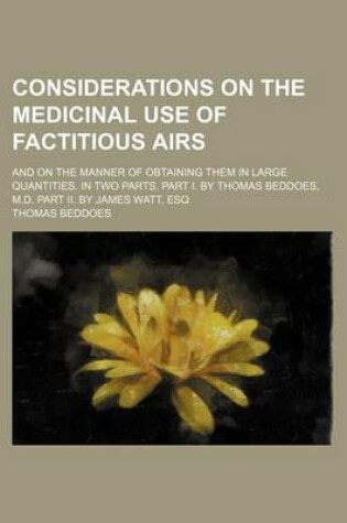 Cover of Considerations on the Medicinal Use of Factitious Airs; And on the Manner of Obtaining Them in Large Quantities. in Two Parts. Part I. by Thomas Beddo