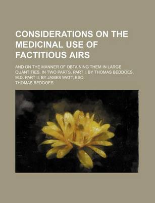 Book cover for Considerations on the Medicinal Use of Factitious Airs; And on the Manner of Obtaining Them in Large Quantities. in Two Parts. Part I. by Thomas Beddo