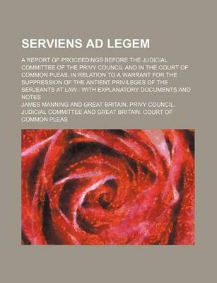 Book cover for Serviens Ad Legem; A Report of Proceedings Before the Judicial Committee of the Privy Council and in the Court of Common Pleas, in Relation to a Warrant for the Suppression of the Antient Privileges of the Serjeants at Law