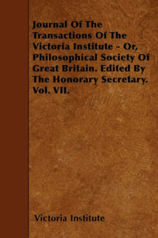 Cover of Journal Of The Transactions Of The Victoria Institute - Or, Philosophical Society Of Great Britain. Edited By The Honorary Secretary. Vol. VII.