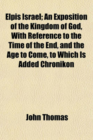 Cover of Elpis Israel; An Exposition of the Kingdom of God, with Reference to the Time of the End, and the Age to Come, to Which Is Added Chronikon