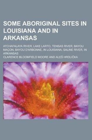 Cover of Some Aboriginal Sites in Louisiana and in Arkansas; Atchafalaya River, Lake Larto, Tensas River, Bayou Macon, Bayou D'Arbonne, in Louisiana; Saline Ri