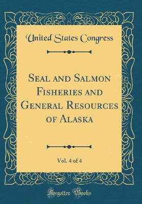 Book cover for Seal and Salmon Fisheries and General Resources of Alaska, Vol. 4 of 4 (Classic Reprint)