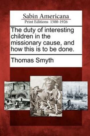 Cover of The Duty of Interesting Children in the Missionary Cause, and How This Is to Be Done.
