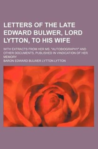 Cover of Letters of the Late Edward Bulwer, Lord Lytton, to His Wife; With Extracts from Her Ms. "Autobiography" and Other Documents, Published in Vindication of Her Memory