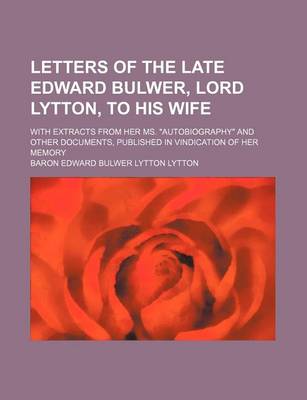 Book cover for Letters of the Late Edward Bulwer, Lord Lytton, to His Wife; With Extracts from Her Ms. "Autobiography" and Other Documents, Published in Vindication of Her Memory