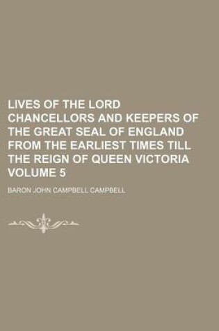 Cover of Lives of the Lord Chancellors and Keepers of the Great Seal of England from the Earliest Times Till the Reign of Queen Victoria Volume 5