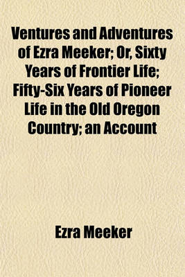 Book cover for Ventures and Adventures of Ezra Meeker; Or, Sixty Years of Frontier Life Fifty-Six Years of Pioneer Life in the Old Oregon Country an Account of the Author's Trip Across the Plains with an Ox Team in 1852, and His Return Trip in 1906 His