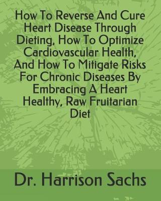 Book cover for How To Reverse And Cure Heart Disease Through Dieting, How To Optimize Cardiovascular Health, And How To Mitigate Risks For Chronic Diseases By Embracing A Heart Healthy, Raw Fruitarian Diet