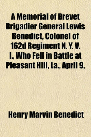 Cover of A Memorial of Brevet Brigadier General Lewis Benedict, Colonel of 162d Regiment N. Y. V. I., Who Fell in Battle at Pleasant Hill, La., April 9,