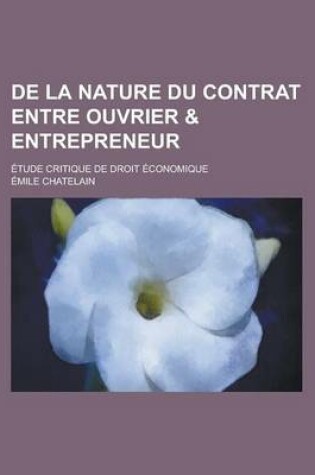 Cover of de La Nature Du Contrat Entre Ouvrier & Entrepreneur; Etude Critique de Droit Economique