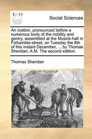 Cover of An Oration, Pronounced Before a Numerous Body of the Nobility and Gentry, Assembled at the Musick-Hall in Fishamble-Street, on Tuesday the 6th of This Instant December, ... by Thomas Sheridan, A.M. the Second Edition.
