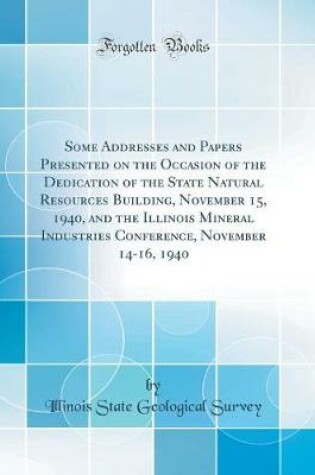 Cover of Some Addresses and Papers Presented on the Occasion of the Dedication of the State Natural Resources Building, November 15, 1940, and the Illinois Mineral Industries Conference, November 14-16, 1940 (Classic Reprint)