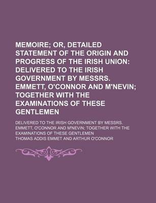 Book cover for Memoire; Or, Detailed Statement of the Origin and Progress of the Irish Union Delivered to the Irish Government by Messrs. Emmett, O'Connor and M'Nevin Together with the Examinations of These Gentlemen. Delivered to the Irish Government by Messrs. Emmett,