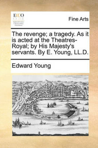 Cover of The Revenge; A Tragedy. as It Is Acted at the Theatres-Royal; By His Majesty's Servants. by E. Young, LL.D.