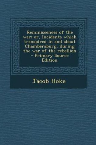 Cover of Reminiscences of the War; Or, Incidents Which Transpired in and about Chambersburg, During the War of the Rebellion - Primary Source Edition