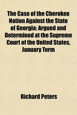 Book cover for The Case of the Cherokee Nation Against the State of Georgia; Argued and Determined at the Supreme Court of the United States, January Term 1831 with an Appendix, Containing the Opinion of Chancellor Kent on the Case the Treaties Between the United States