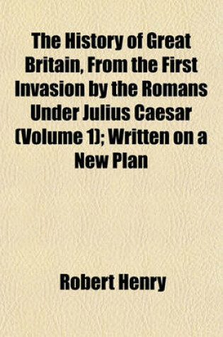 Cover of The History of Great Britain, from the First Invasion by the Romans Under Julius Caesar (Volume 1); Written on a New Plan