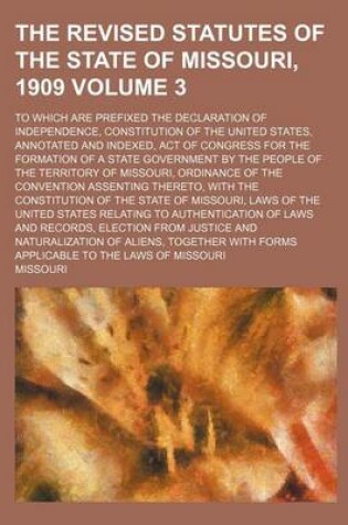 Cover of The Revised Statutes of the State of Missouri, 1909 Volume 3; To Which Are Prefixed the Declaration of Independence, Constitution of the United States, Annotated and Indexed, Act of Congress for the Formation of a State Government by the People of the Ter