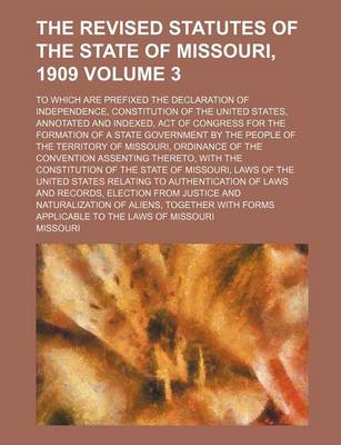 Book cover for The Revised Statutes of the State of Missouri, 1909 Volume 3; To Which Are Prefixed the Declaration of Independence, Constitution of the United States, Annotated and Indexed, Act of Congress for the Formation of a State Government by the People of the Ter