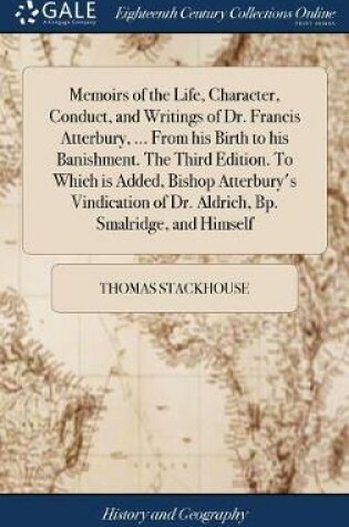 Cover of Memoirs of the Life, Character, Conduct, and Writings of Dr. Francis Atterbury, ... from His Birth to His Banishment. the Third Edition. to Which Is Added, Bishop Atterbury's Vindication of Dr. Aldrich, Bp. Smalridge, and Himself