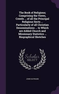 Book cover for The Book of Religions; Comprising the Views, Creeds ... of All the Principal Religious Sects ... Particularly of All Christian Denominations ... to Which Are Added Church and Missionary Statistics ... Biographical Sketches