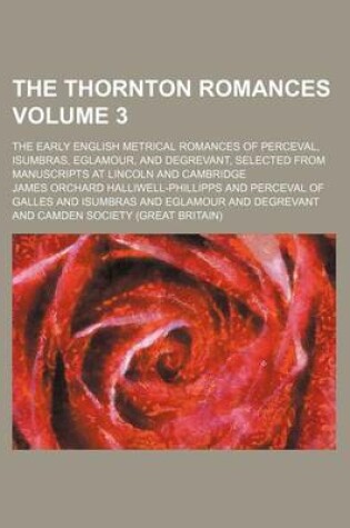 Cover of The Thornton Romances Volume 3; The Early English Metrical Romances of Perceval, Isumbras, Eglamour, and Degrevant, Selected from Manuscripts at Lincoln and Cambridge