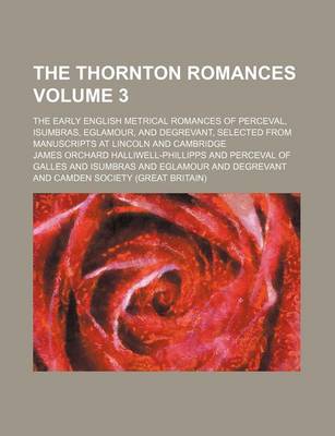 Book cover for The Thornton Romances Volume 3; The Early English Metrical Romances of Perceval, Isumbras, Eglamour, and Degrevant, Selected from Manuscripts at Lincoln and Cambridge