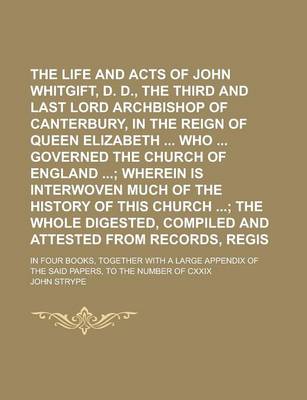 Book cover for The Life and Acts of John Whitgift, D. D., the Third and Last Lord Archbishop of Canterbury, in the Reign of Queen Elizabeth Who Governed the Church of England; In Four Books, Together with a Large Appendix of the Said Volume 1