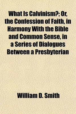 Book cover for What Is Calvinism?; Or, the Confession of Faith, in Harmony with the Bible and Common Sense, in a Series of Dialogues Between a Presbyterian