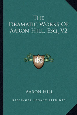 Book cover for The Dramatic Works of Aaron Hill, Esq. V2