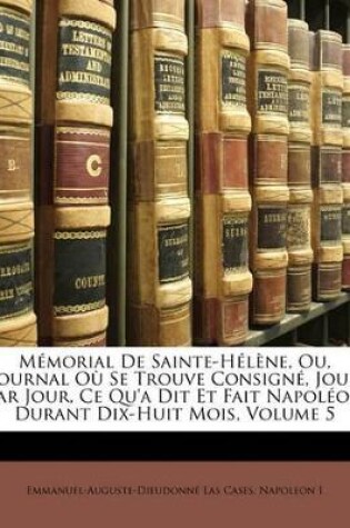 Cover of M Morial de Sainte-H L Ne, Ou, Journal O Se Trouve Consign, Jour Par Jour, Ce Qu'a Dit Et Fait Napol on Durant Dix-Huit Mois, Volume 5