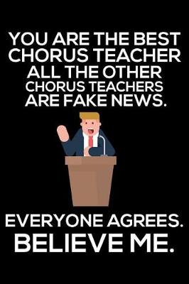 Book cover for You Are The Best Chorus Teacher All The Other Chorus Teachers Are Fake News. Everyone Agrees. Believe Me.