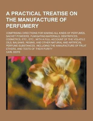 Book cover for A Practical Treatise on the Manufacture of Perfumery; Comprising Directions for Making All Kinds of Perfumes, Sachet Powders, Fumigating Materials,