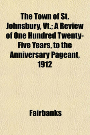 Cover of The Town of St. Johnsbury, VT.; A Review of One Hundred Twenty-Five Years, to the Anniversary Pageant, 1912