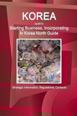 Cover of Korea North Starting Business, Incorporating in Korea North Guide - Strategic Information, Regulations, Contacts