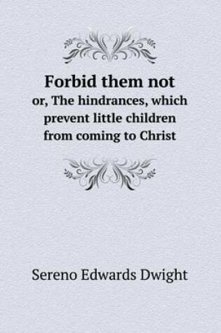 Cover of Forbid them not or, The hindrances, which prevent little children from coming to Christ
