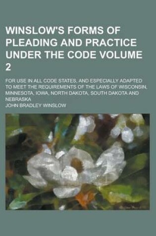 Cover of Winslow's Forms of Pleading and Practice Under the Code; For Use in All Code States, and Especially Adapted to Meet the Requirements of the Laws of Wisconsin, Minnesota, Iowa, North Dakota, South Dakota and Nebraska Volume 2