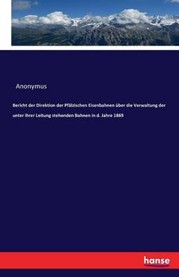 Book cover for Bericht der Direktion der Pf�lzischen Eisenbahnen �ber die Verwaltung der unter ihrer Leitung stehenden Bahnen in d. Jahre 1869