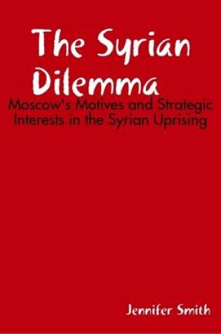 Cover of The Syrian Dilemma: Moscow's Motives and Strategic Interests in the Syrian Uprising
