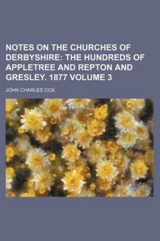 Cover of Notes on the Churches of Derbyshire Volume 3; The Hundreds of Appletree and Repton and Gresley. 1877