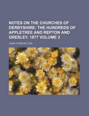 Book cover for Notes on the Churches of Derbyshire Volume 3; The Hundreds of Appletree and Repton and Gresley. 1877