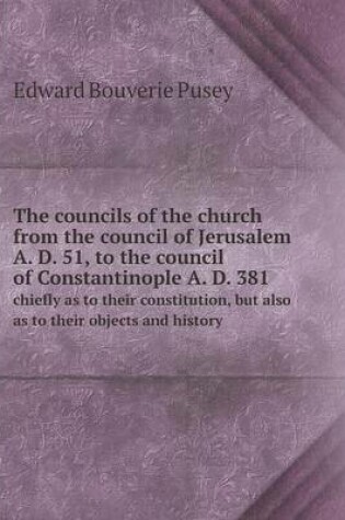 Cover of The councils of the church from the council of Jerusalem A. D. 51, to the council of Constantinople A. D. 381 chiefly as to their constitution, but also as to their objects and history