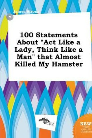 Cover of 100 Statements about ACT Like a Lady, Think Like a Man That Almost Killed My Hamster