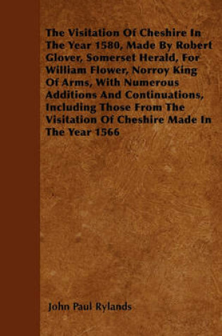 Cover of The Visitation Of Cheshire In The Year 1580, Made By Robert Glover, Somerset Herald, For William Flower, Norroy King Of Arms, With Numerous Additions And Continuations, Including Those From The Visitation Of Cheshire Made In The Year 1566