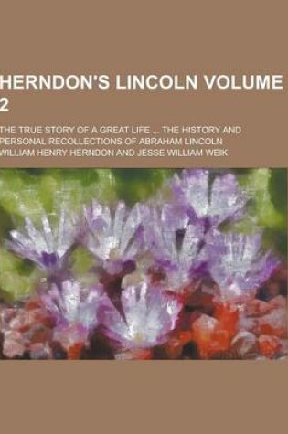 Cover of Herndon's Lincoln; The True Story of a Great Life ... the History and Personal Recollections of Abraham Lincoln Volume 2