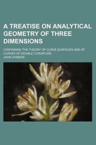 Cover of A Treatise on Analytical Geometry of Three Dimensions; Containing the Theory of Curve Surfaces and of Curves of Double Curvature